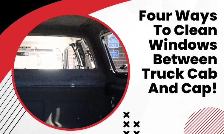 how to clean windows between truck cab and cap